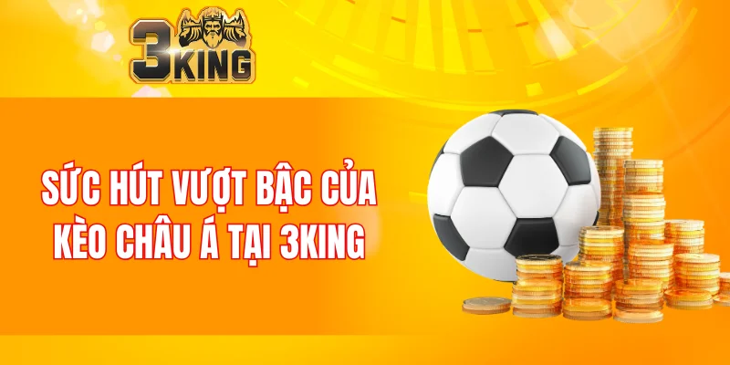 Sức hút vượt bậc của kèo châu Á tại 3KING